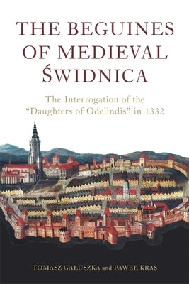 The Beguines of Medieval Świdnica: The Interrogation of the Daughters of Odelindis in 1332 by Kras, Pawel
