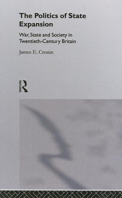 The Politics of State Expansion: War, State and Society in Twentieth Century Britain by Cronin, James
