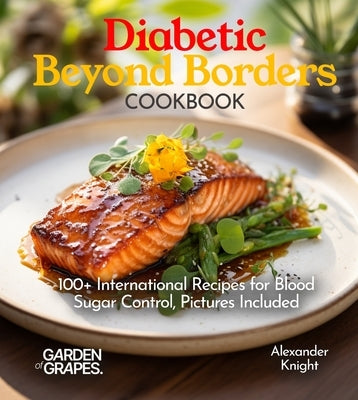 Diabetic Beyond Borders Cooking: 100+ International Recipes for Blood Sugar Control, Pictures Included by Knight, Alexander