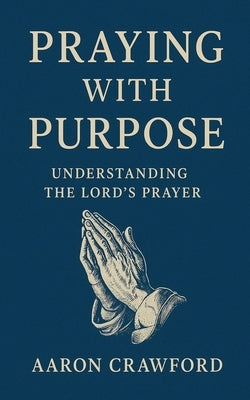 Praying With Purpose: Understanding the Lord's Prayer by Crawford, Aaron