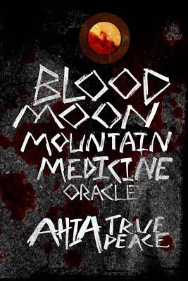 Blood Moon, Mountain Medicine Oracle: Aligning with the Rhythm of Nature, the Earth and the Universe by True Peace, Ahia