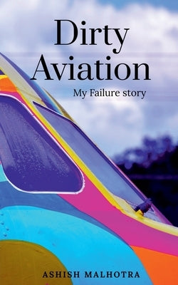 Dirty Aviation: My Failure story by Malhotra, Ashish