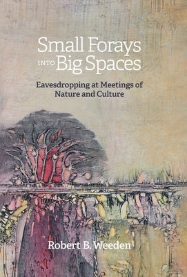 Small Forays Into Big Spaces: Eavesdropping at Meetings of Nature and Culture by Weeden, Robert B.