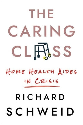 The Caring Class: Home Health Aides in Crisis by Schweid, Richard