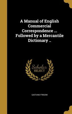 A Manual of English Commercial Correspondence ... Followed by a Mercantile Dictionary .. by Frisoni, Gaetano