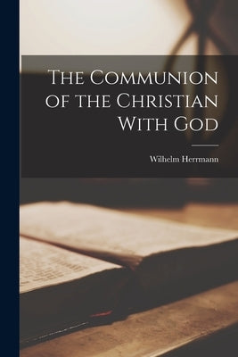 The Communion of the Christian With God by Herrmann, Wilhelm