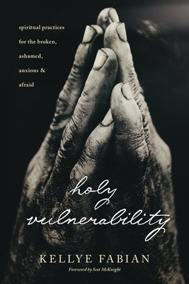 Holy Vulnerability: Spiritual Practices for the Broken, Ashamed, Anxious, and Afraid by Fabian, Kellye