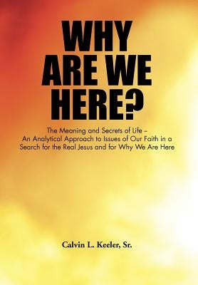 Why Are We Here?: An Analytical Approach to Issues of Our Faith in a Search for the Real Jesus and for Why We Are Here by Keeler, Calvin L., Sr.
