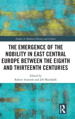The Emergence of the Nobility in East Central Europe between the Eighth and Thirteenth Centuries by Antonín, Robert