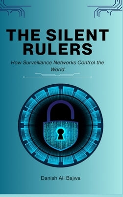 The Silent Rulers: How Surveillance Networks Control the World by Bajwa, Danish Ali