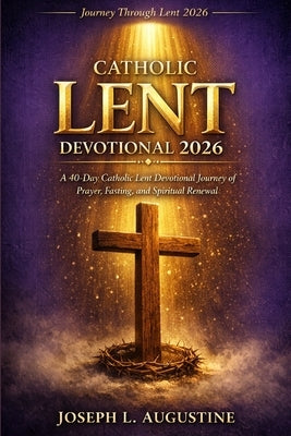 Catholic Lent Devotional 2026: A 40-Day Catholic Lent Devotinal Journey of Prayer, Fasting, and Spiritual Renewal. by Augustine, Joseph L.