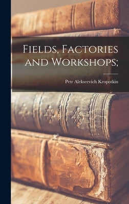 Fields, Factories and Workshops; by Kropotkin, Petr Alekseevich