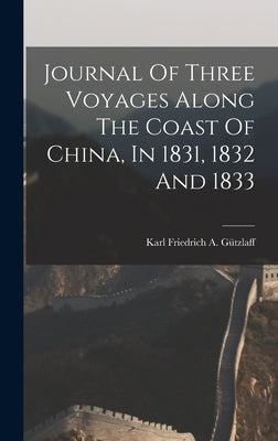 Journal Of Three Voyages Along The Coast Of China, In 1831, 1832 And 1833 by Karl Friedrich a Gützlaff