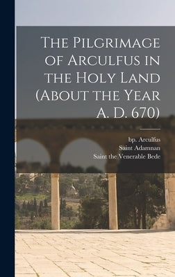 The Pilgrimage of Arculfus in the Holy Land (about the Year A. D. 670) by Arculfus, Bp 7th Cent