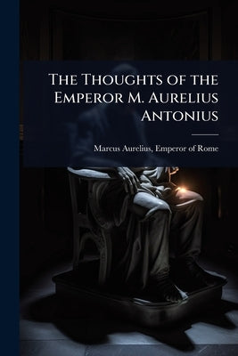 The Thoughts of the Emperor M. Aurelius Antonius by Marcus Aurelius, Emperor Of Rome 121