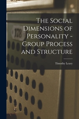 The Social Dimensions of Personality - Group Process and Structure by Leary, Timothy