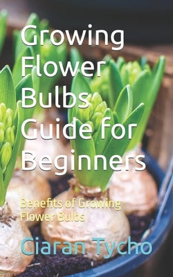 Growing Flower Bulbs Guide for Beginners: Benefits of Growing Flower Bulbs by Tycho, Ciaran