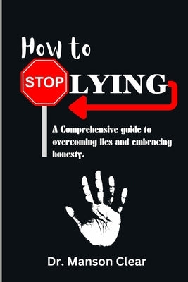 How to stop lying: A comprehensive guide to overcoming lies and embracing honesty by Clear, Manson
