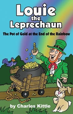 Louie the Leprechaun: The Pot of Gold at the End of the Rainbow by Kittle, Charles