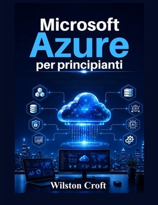 Microsoft Azure per principianti: Un manuale pratico su cloud computing, macchine virtuali, archiviazione, reti, sicurezza, servizi di intelligenza ar by Croft, Wilston