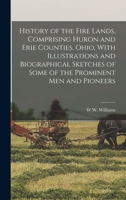 History of the Fire Lands, Comprising Huron and Erie Counties, Ohio, With Illustrations and Biographical Sketches of Some of the Prominent men and Pio by Williams, W. W.