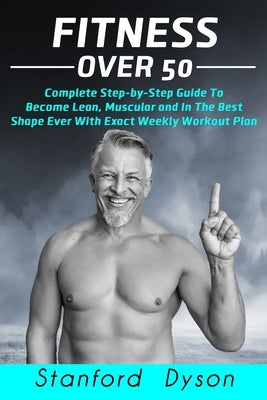 Fitness Over 50: Complete Step-by-Step Guide To Become Lean, Muscular and In The Best Shape Ever With Exact Weekly Workout Plan by Dyson, Stanford