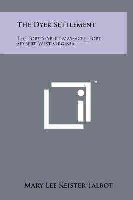The Dyer Settlement: The Fort Seybert Massacre, Fort Seybert, West Virginia by Talbot, Mary Lee Keister