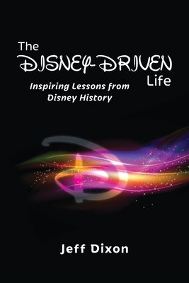 The Disney-Driven Life: Inspiring Lessons from Disney History by Dixon, Jeff