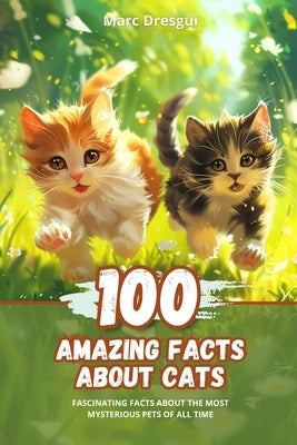 100 Amazing Facts about Cats: Fascinating Facts about the Most Mysterious Pets of All Time by Dresgui, Marc
