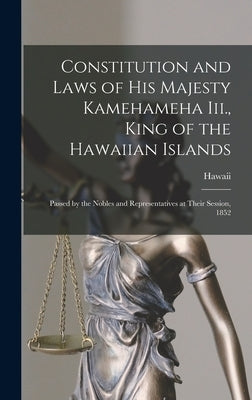 Constitution and Laws of His Majesty Kamehameha Iii., King of the Hawaiian Islands: Passed by the Nobles and Representatives at Their Session, 1852 by Hawaii