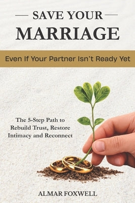 How to Save Your Marriage Even If Your Partner Isn't Ready Yet: The 5-Step Path to Rebuild Trust, Restore Intimacy, and Reconnect When Your Relationsh by Foxwell, Almar