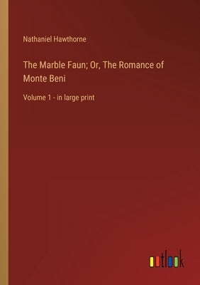 The Marble Faun; Or, The Romance of Monte Beni: Volume 1 - in large print by Hawthorne, Nathaniel
