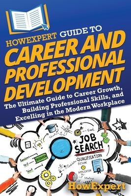 HowExpert Guide to Career and Professional Development: The Ultimate Guide to Career Growth, Building Professional Skills, and Excelling in the Modern by Howexpert