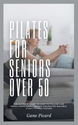 Pilates For Seniors Over 50: The ultimate guide on easy-to-follow low impact home exercises for enhancing balance, stability and posture by Picard, Gano