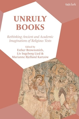 Unruly Books: Rethinking Ancient and Academic Imaginations of Religious Texts by Brownsmith, Esther