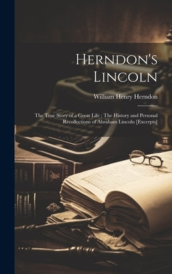 Herndon's Lincoln: The True Story of a Great Life: The History and Personal Recollections of Abraham Lincoln [excerpts] by Herndon, William Henry 1818-1891