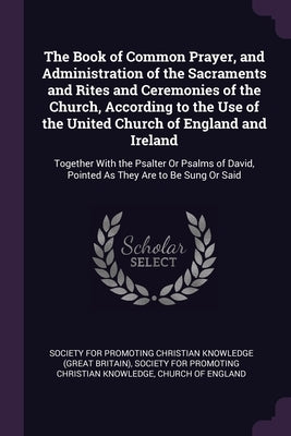 The Book of Common Prayer, and Administration of the Sacraments and Rites and Ceremonies of the Church, According to the Use of the United Church of E by Society for Promoting Christian Knowledg