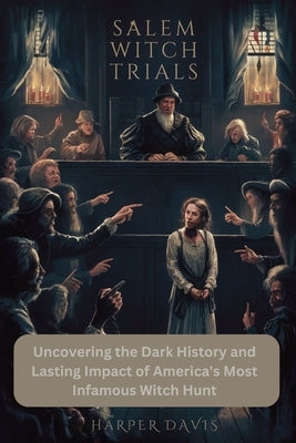 Salem Witch Trials: Uncovering the Dark History and Lasting Impact of America's Most Infamous Witch Hunt by Davis, Harper