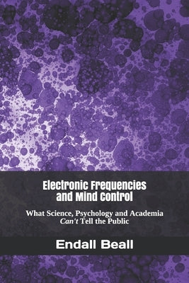 Electronic Frequencies and Mind Control: What Science, Psychology and Academia Can't Tell the Public by Beall, Endall