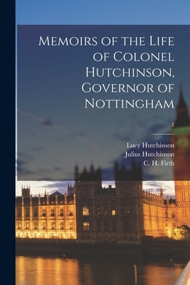 Memoirs of the Life of Colonel Hutchinson, Governor of Nottingham; 1 by Hutchinson, Lucy B. 1620