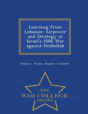Learning from Lebanon: Airpower and Strategy in Israel's 2006 War against Hezbollah - War College Series by Wyman, William A.