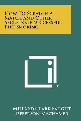 How To Scratch A Match And Other Secrets Of Successful Pipe Smoking by Faught, Millard Clark