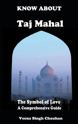Know About "Taj Mahal" - The Symbol of Love - A Comprehensive Guide by Chauhan, Veena Singh