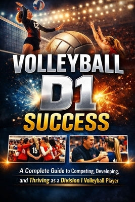 Volleyball D1 Success: A Complete Guide to Competing, Developing, and Thriving as a Division I Volleyball Player by Joy, Jaxon