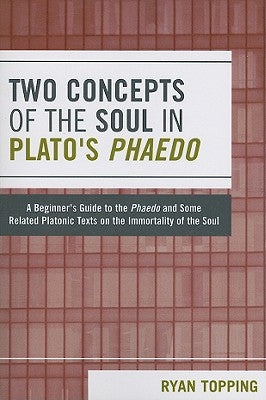 Two Concepts of the Soul in Plato's Phaedo: A Beginner's Guide to the Phaedo and Some Related Platonic Texts on the Immortality of the Soul by Topping, Ryan