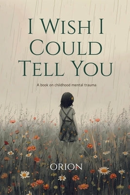I Wish I Could Tell You: A Book on Childhood Mental Trauma by Orion