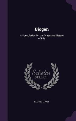 Biogen: A Speculation On the Origin and Nature of Life by Coues, Elliott