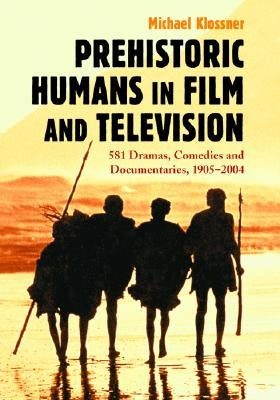 Prehistoric Humans in Film and Television: 581 Dramas, Comedies and Documentaries, 1905-2004 by Klossner, Michael