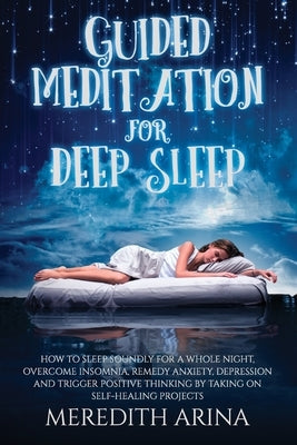 Guided Meditation For Deep Sleep: How To Sleep Soundly For A Whole Night, Overcome Insomnia, Anxiety, Depression And Trigger Positive Thinking By Taki by Arina, Meredith