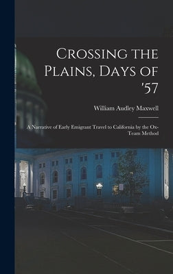 Crossing the Plains, Days of '57; a Narrative of Early Emigrant Travel to California by the Ox-team Method by Maxwell, William Audley